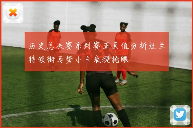 历史总决赛系列赛正负值分析杜兰特领衔马努小卡表现抢眼