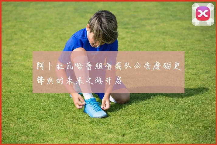 阿卜杜瓦哈普租借离队公告磨砺更锋利的未来之路开启