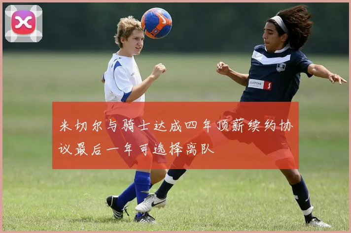 米切尔与骑士达成四年顶薪续约协议最后一年可选择离队