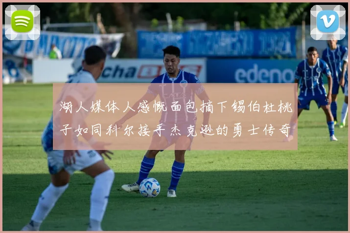 湖人媒体人感慨面包摘下锡伯杜桃子如同科尔接手杰克逊的勇士传奇