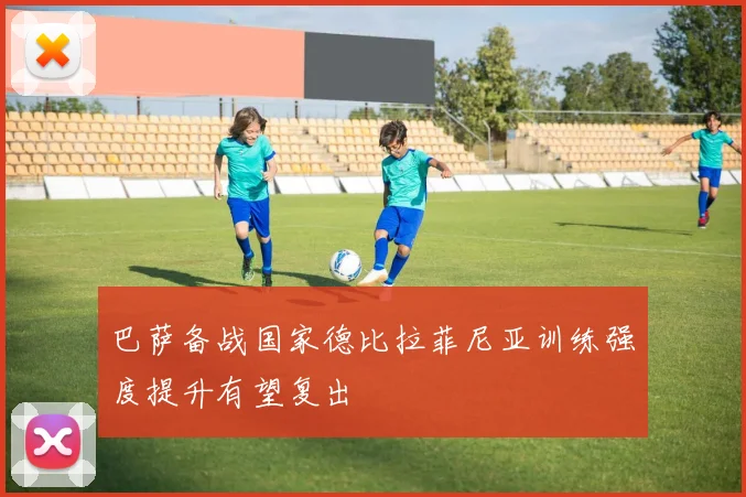 巴萨备战国家德比拉菲尼亚训练强度提升有望复出
