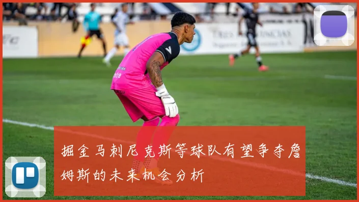 掘金马刺尼克斯等球队有望争夺詹姆斯的未来机会分析