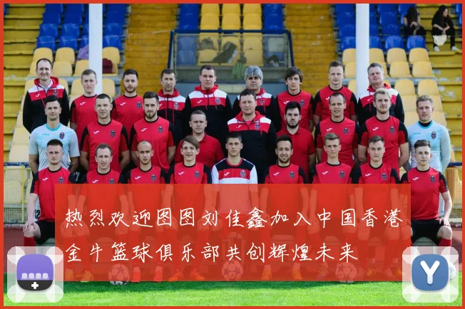 热烈欢迎图图刘佳鑫加入中国香港金牛篮球俱乐部共创辉煌未来