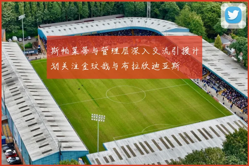 斯帕莱蒂与管理层深入交流引援计划关注金玟哉与布拉欣迪亚斯