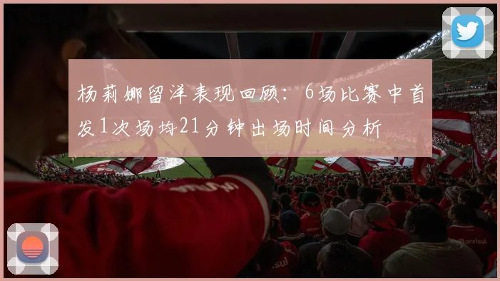 杨莉娜留洋表现回顾：6场比赛中首发1次场均21分钟出场时间分析