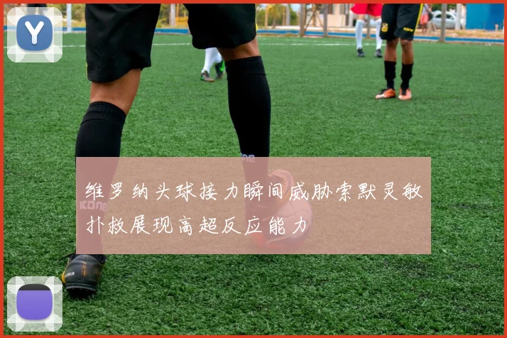 维罗纳头球接力瞬间威胁索默灵敏扑救展现高超反应能力