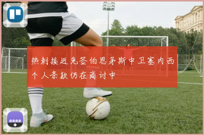 热刺接近免签伯恩茅斯中卫塞内西个人条款仍在商讨中