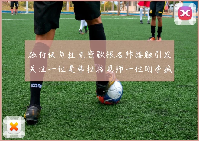 独行侠与杜克密歇根名帅接触引发关注一位是弗拉格恩师一位刚夺疯三