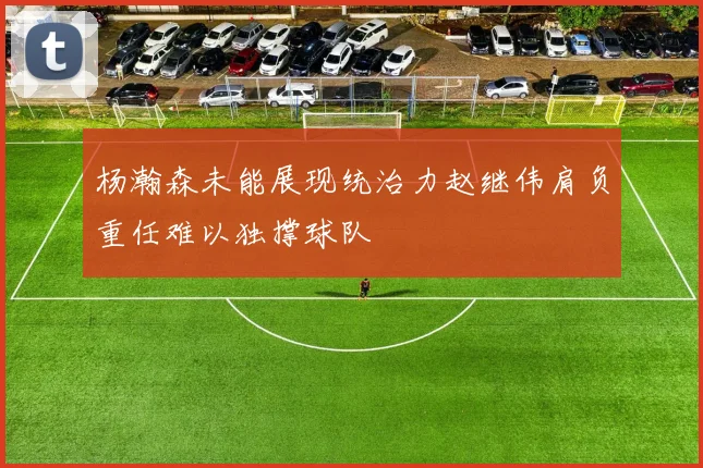 杨瀚森未能展现统治力赵继伟肩负重任难以独撑球队