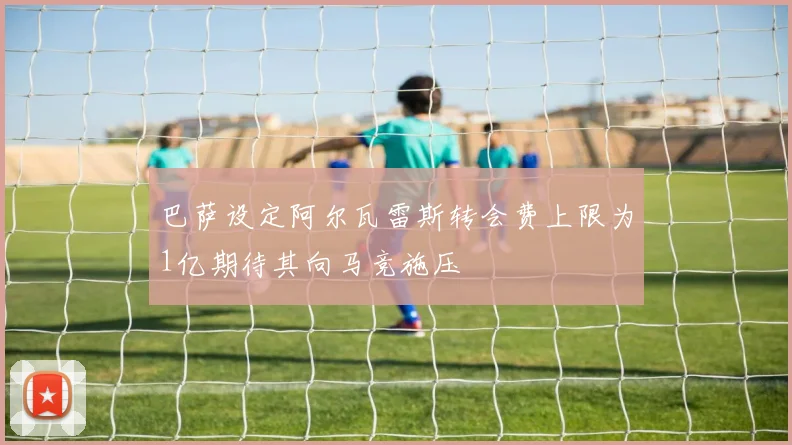 巴萨设定阿尔瓦雷斯转会费上限为1亿期待其向马竞施压