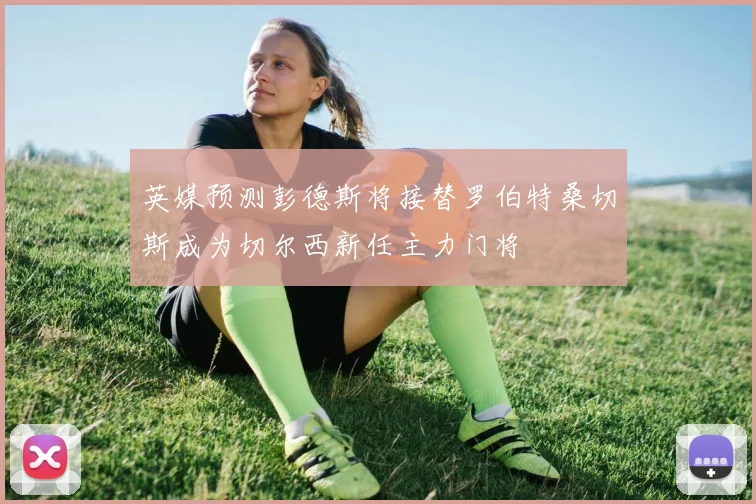 英媒预测彭德斯将接替罗伯特桑切斯成为切尔西新任主力门将