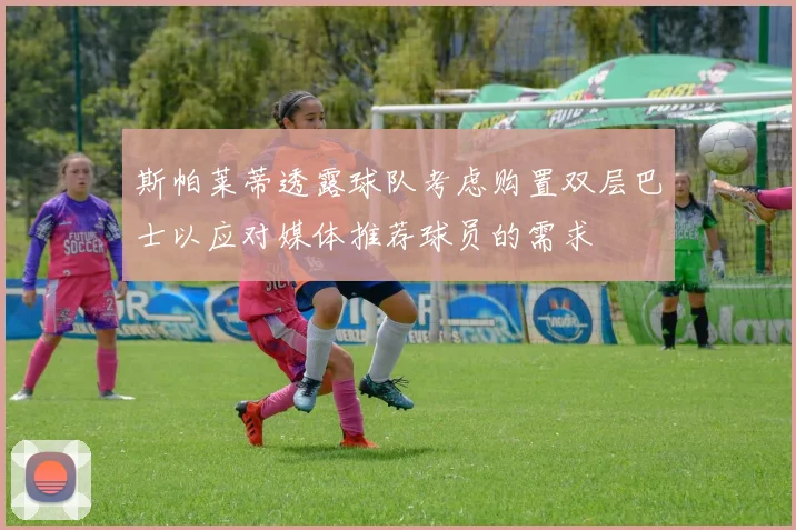 斯帕莱蒂透露球队考虑购置双层巴士以应对媒体推荐球员的需求