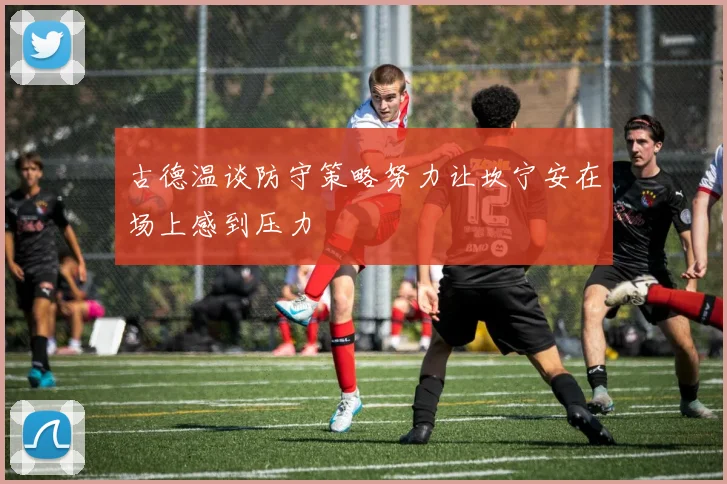 古德温谈防守策略努力让坎宁安在场上感到压力