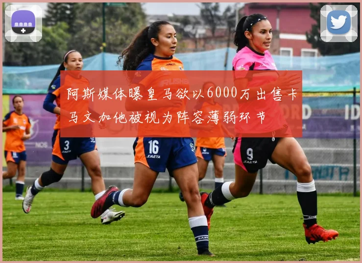 阿斯媒体曝皇马欲以6000万出售卡马文加他被视为阵容薄弱环节