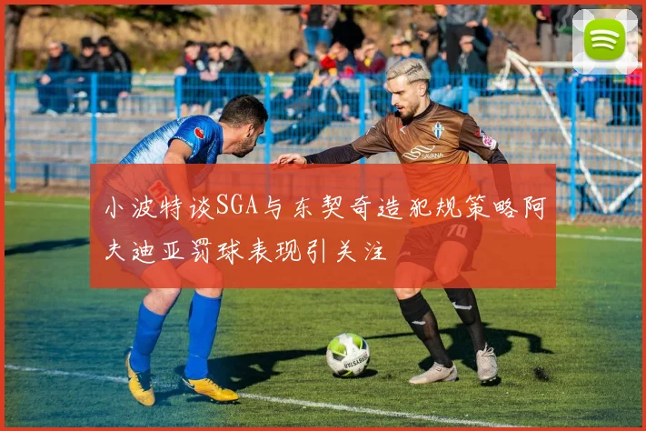 小波特谈SGA与东契奇造犯规策略阿夫迪亚罚球表现引关注