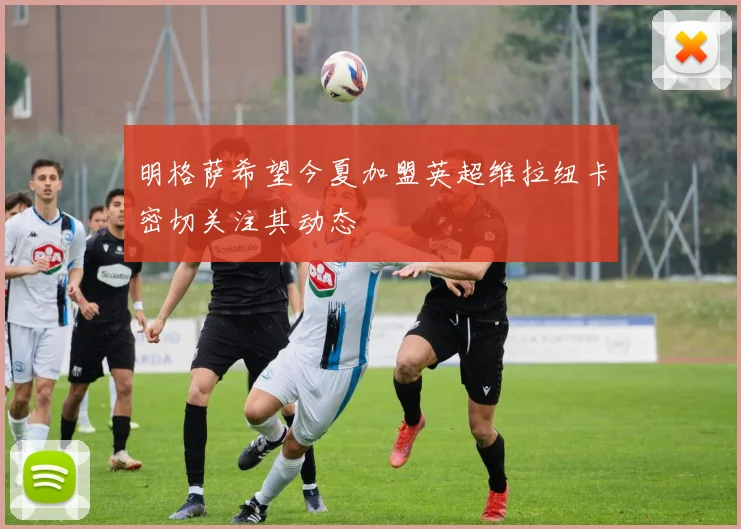 明格萨希望今夏加盟英超维拉纽卡密切关注其动态