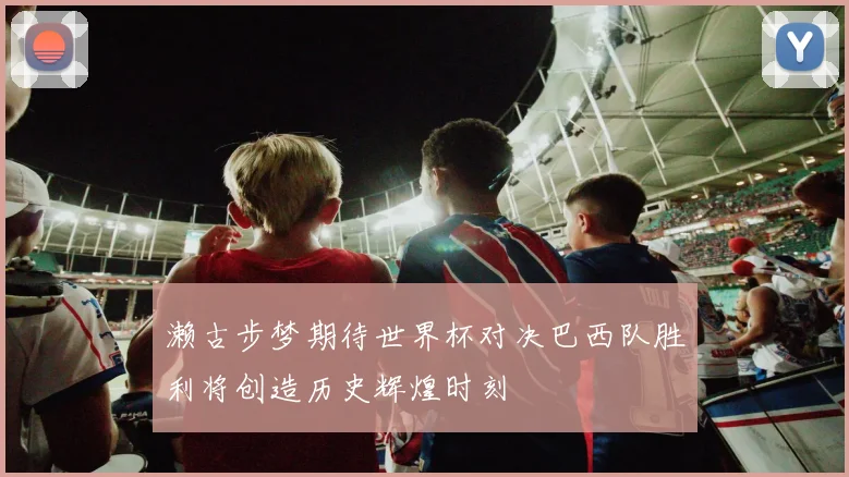 濑古步梦期待世界杯对决巴西队胜利将创造历史辉煌时刻