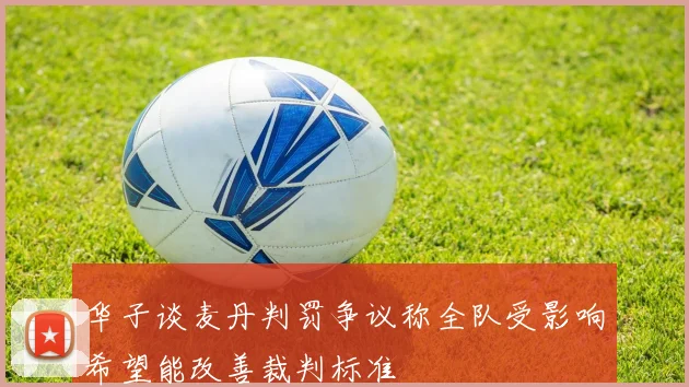 华子谈麦丹判罚争议称全队受影响希望能改善裁判标准