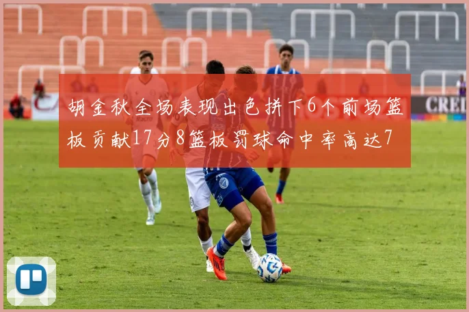胡金秋全场表现出色拼下6个前场篮板贡献17分8篮板罚球命中率高达75