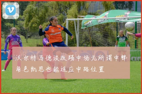 沃尔特马德谈改踢中场无所谓中锋角色凯恩也能适应中路位置