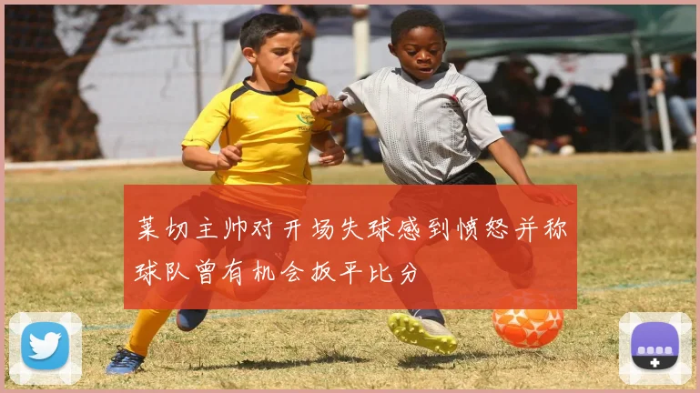 莱切主帅对开场失球感到愤怒并称球队曾有机会扳平比分