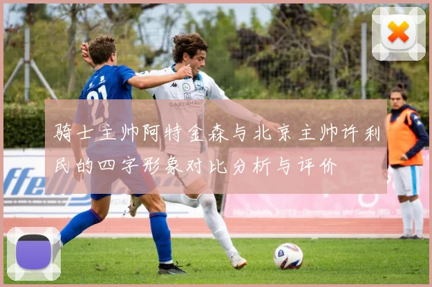 骑士主帅阿特金森与北京主帅许利民的四字形象对比分析与评价