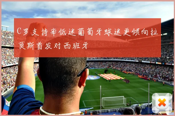 C罗支持率低迷葡萄牙球迷更倾向拉莫斯首发对西班牙