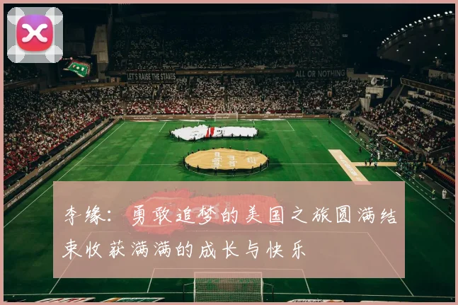 李缘：勇敢追梦的美国之旅圆满结束收获满满的成长与快乐