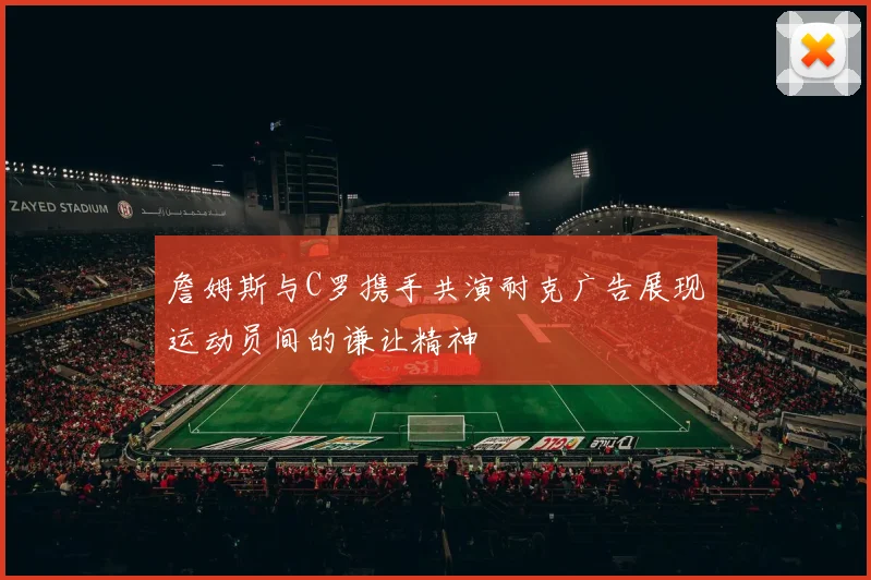 詹姆斯与C罗携手共演耐克广告展现运动员间的谦让精神