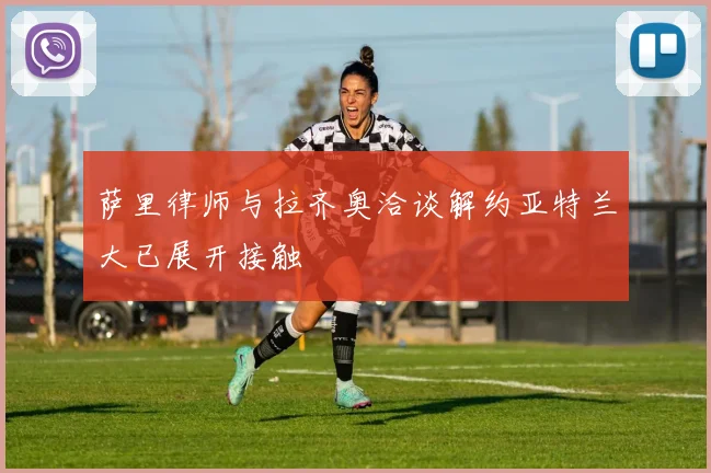 萨里律师与拉齐奥洽谈解约亚特兰大已展开接触