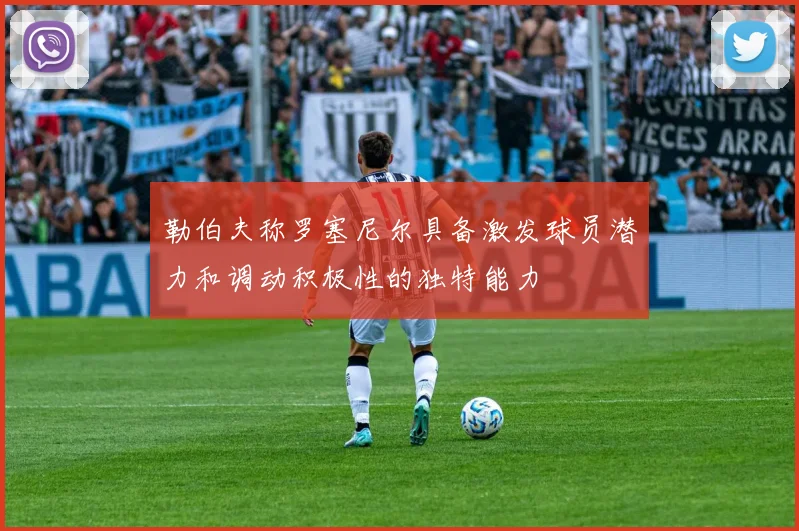 勒伯夫称罗塞尼尔具备激发球员潜力和调动积极性的独特能力