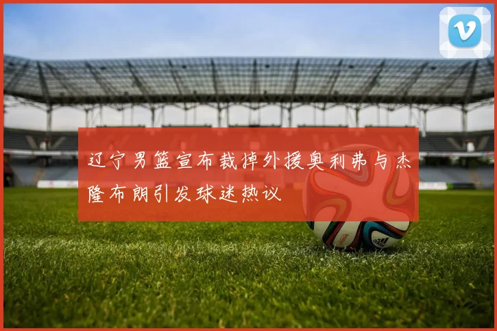 辽宁男篮宣布裁掉外援奥利弗与杰隆布朗引发球迷热议