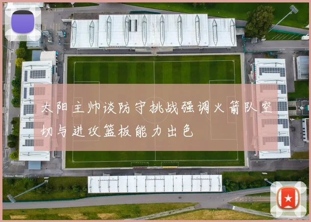 太阳主帅谈防守挑战强调火箭队空切与进攻篮板能力出色