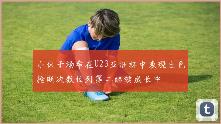小伙子杨希在U23亚洲杯中表现出色抢断次数位列第二继续成长中