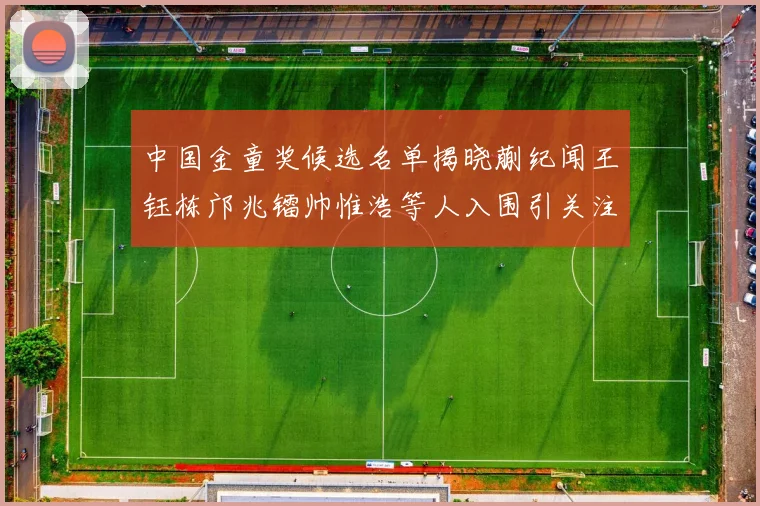 中国金童奖候选名单揭晓蒯纪闻王钰栋邝兆镭帅惟浩等人入围引关注