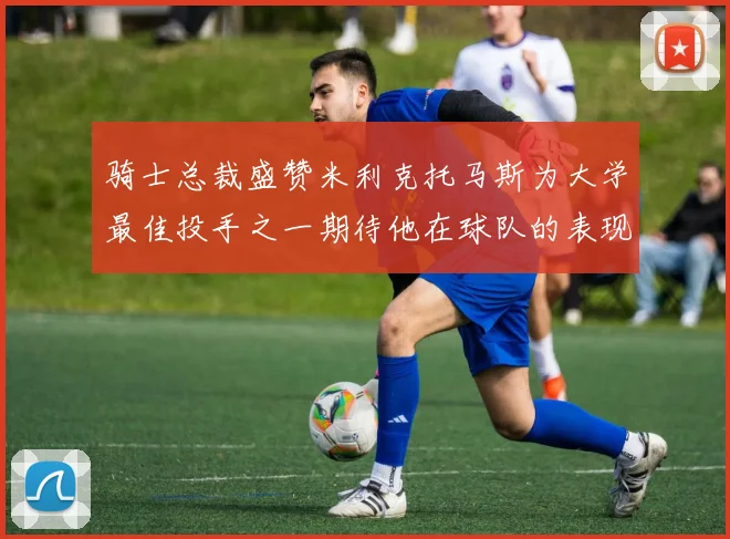骑士总裁盛赞米利克托马斯为大学最佳投手之一期待他在球队的表现